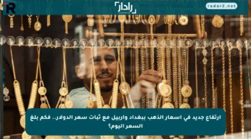 ارتفاع جديد في أسعار الذهب ببغداد وأربيل مع ثبات سعر الدولار.. فكم بلغ السعر اليوم؟